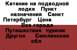 Катание на подводной лодке › Пункт назначения ­ Санкт-Петербург › Цена ­ 5 000 - Все города Путешествия, туризм » Другое   . Смоленская обл.